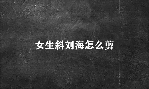 女生斜刘海怎么剪