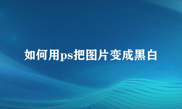 如何用ps把图片变成黑白