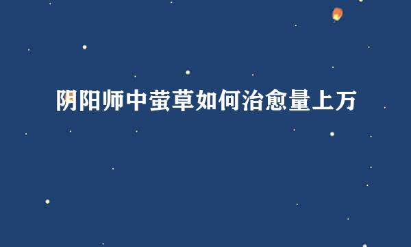 阴阳师中萤草如何治愈量上万