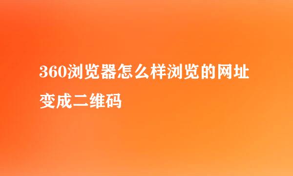 360浏览器怎么样浏览的网址变成二维码