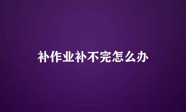 补作业补不完怎么办