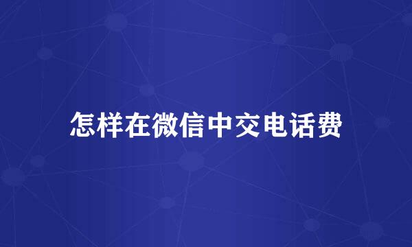 怎样在微信中交电话费