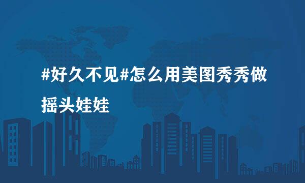 #好久不见#怎么用美图秀秀做摇头娃娃