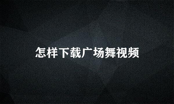 怎样下载广场舞视频