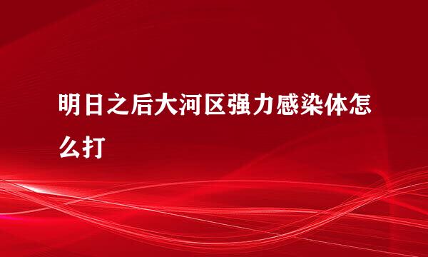 明日之后大河区强力感染体怎么打