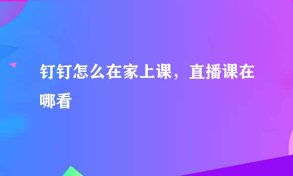 钉钉怎么在家上课，直播课在哪看