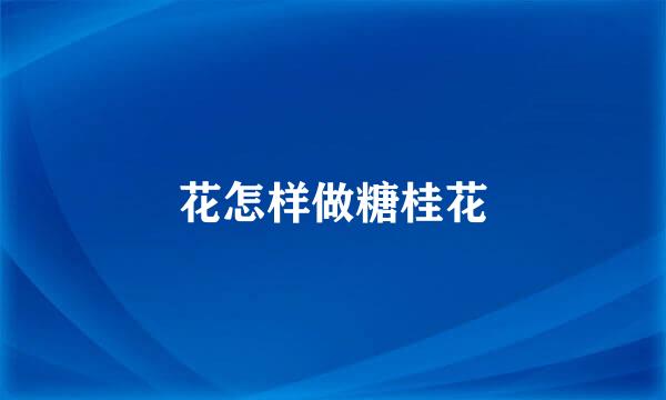 花怎样做糖桂花