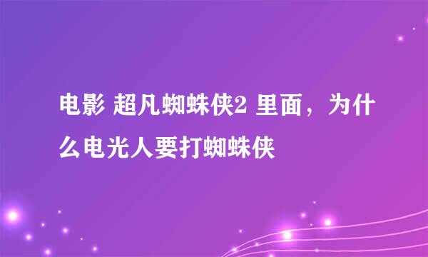 电影 超凡蜘蛛侠2 里面，为什么电光人要打蜘蛛侠