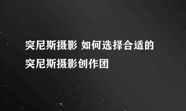 突尼斯摄影 如何选择合适的突尼斯摄影创作团
