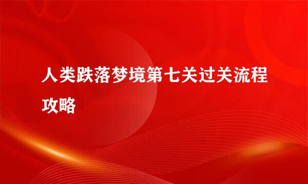 人类跌落梦境第七关过关流程攻略