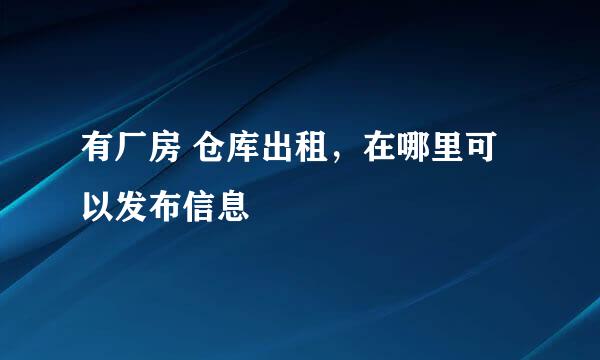 有厂房 仓库出租，在哪里可以发布信息