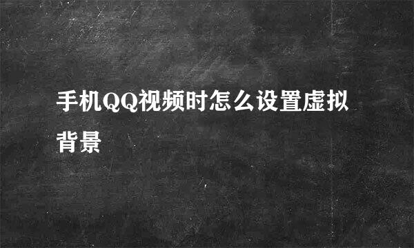 手机QQ视频时怎么设置虚拟背景