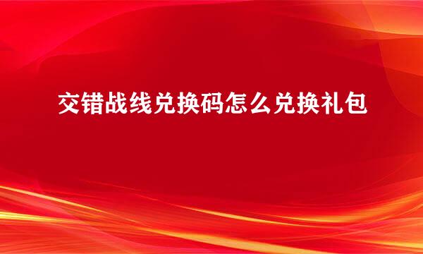 交错战线兑换码怎么兑换礼包