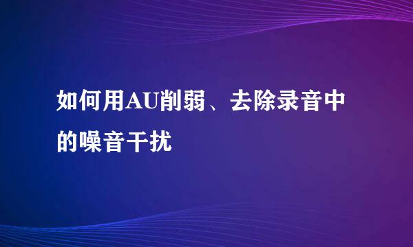 如何用AU削弱、去除录音中的噪音干扰