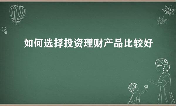 如何选择投资理财产品比较好