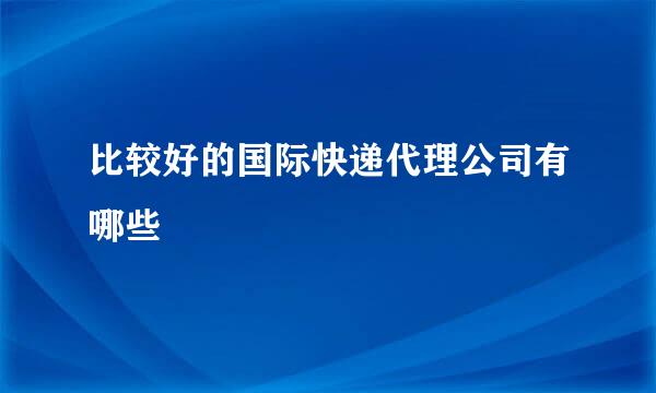 比较好的国际快递代理公司有哪些