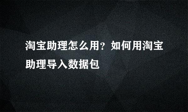 淘宝助理怎么用？如何用淘宝助理导入数据包