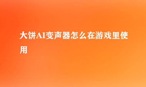 大饼AI变声器怎么在游戏里使用
