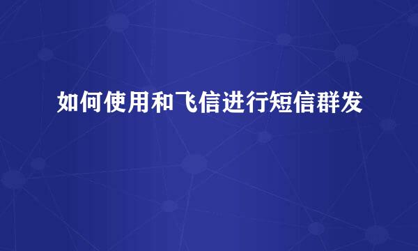 如何使用和飞信进行短信群发
