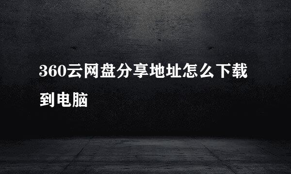 360云网盘分享地址怎么下载到电脑