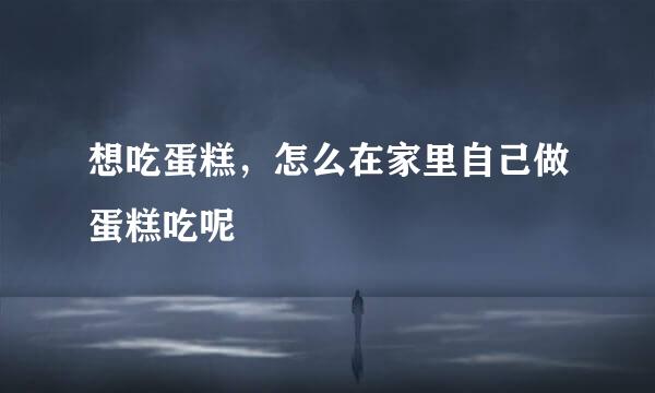 想吃蛋糕，怎么在家里自己做蛋糕吃呢