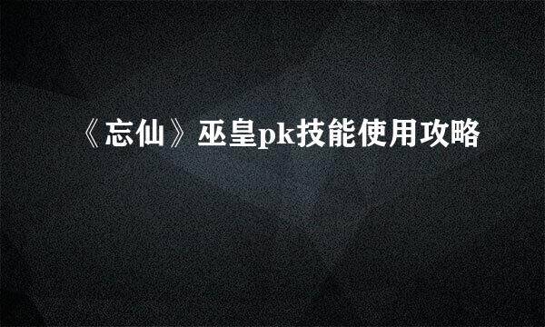 《忘仙》巫皇pk技能使用攻略
