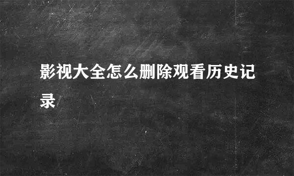 影视大全怎么删除观看历史记录