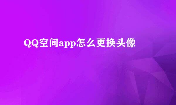 QQ空间app怎么更换头像