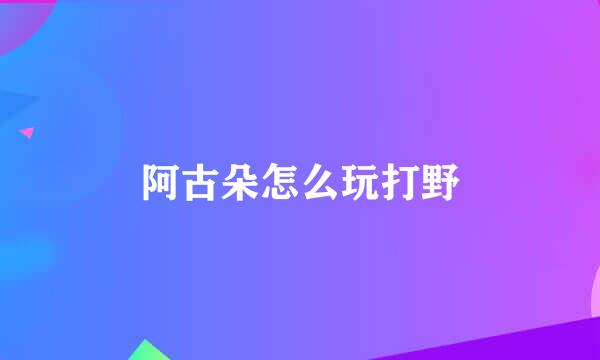 阿古朵怎么玩打野