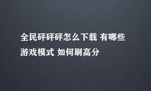 全民砰砰砰怎么下载 有哪些游戏模式 如何刷高分