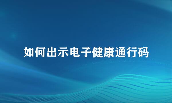 如何出示电子健康通行码
