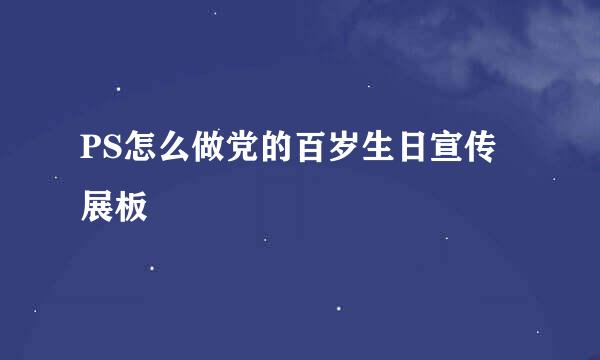 PS怎么做党的百岁生日宣传展板