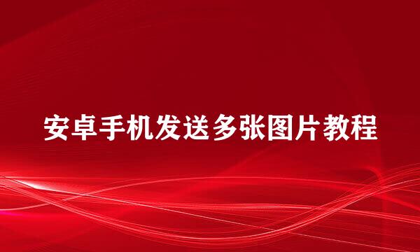 安卓手机发送多张图片教程