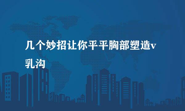 几个妙招让你平平胸部塑造v乳沟