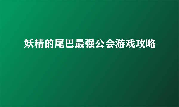 妖精的尾巴最强公会游戏攻略