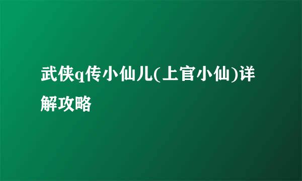 武侠q传小仙儿(上官小仙)详解攻略