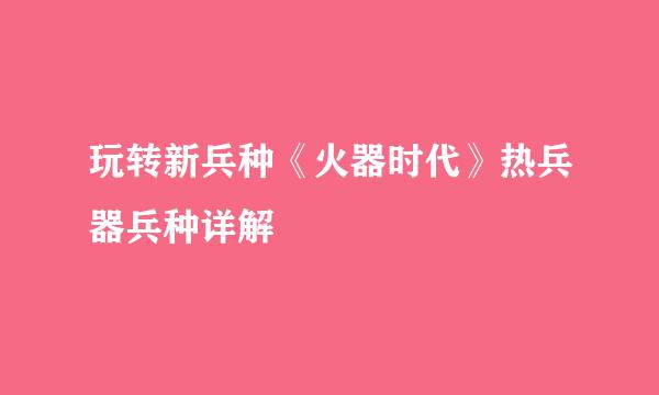 玩转新兵种《火器时代》热兵器兵种详解