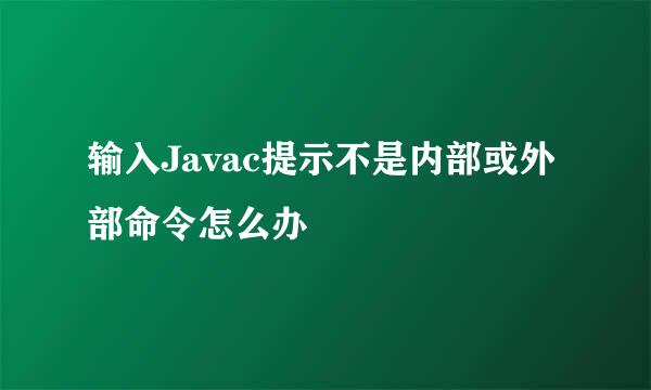 输入Javac提示不是内部或外部命令怎么办