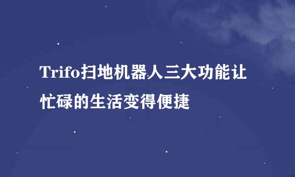 Trifo扫地机器人三大功能让忙碌的生活变得便捷