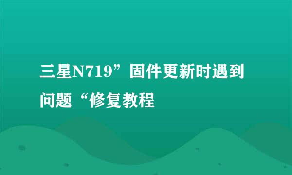三星N719”固件更新时遇到问题“修复教程