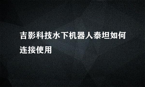 吉影科技水下机器人泰坦如何连接使用