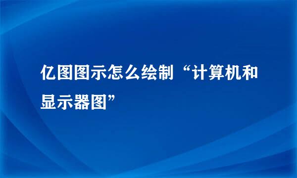 亿图图示怎么绘制“计算机和显示器图”