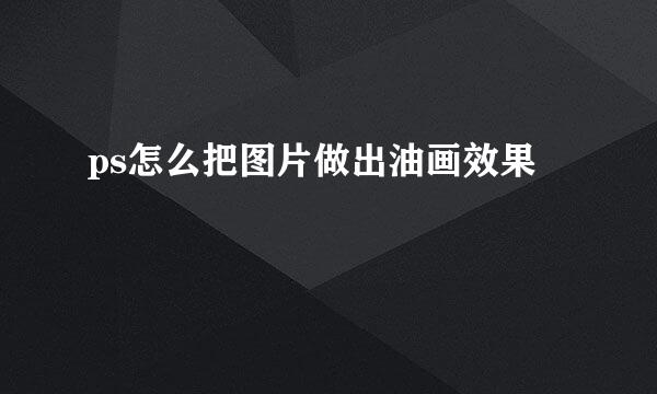 ps怎么把图片做出油画效果