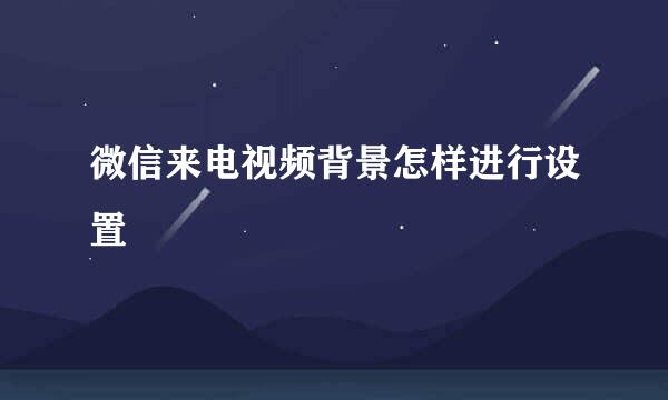 微信来电视频背景怎样进行设置