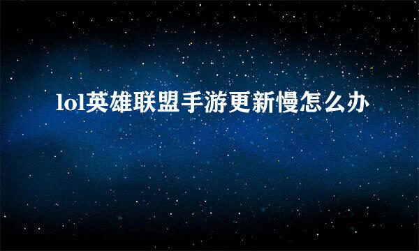 lol英雄联盟手游更新慢怎么办
