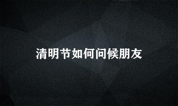 清明节如何问候朋友