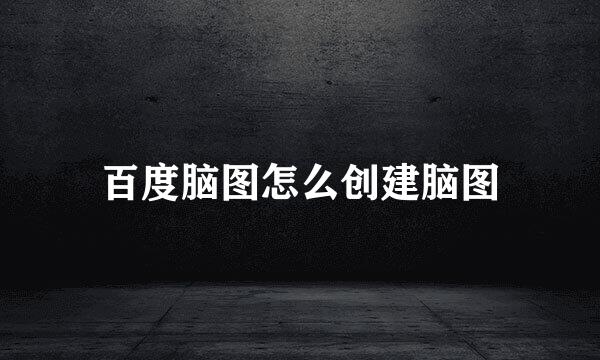 百度脑图怎么创建脑图
