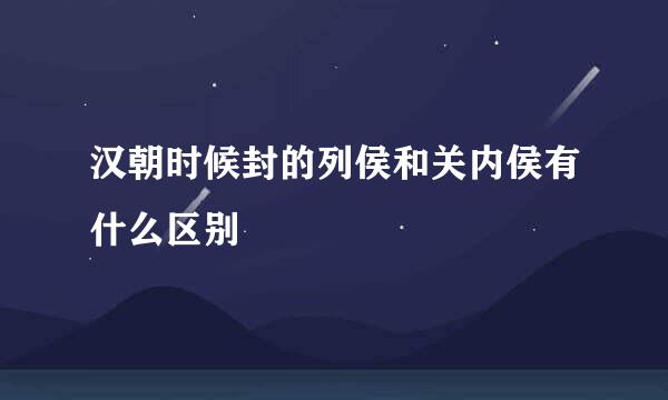 汉朝时候封的列侯和关内侯有什么区别