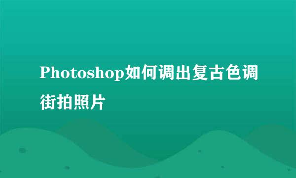 Photoshop如何调出复古色调街拍照片