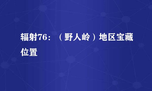 辐射76：（野人岭）地区宝藏位置